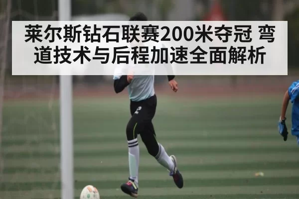 莱尔斯钻石联赛200米夺冠 弯道技术与后程加速全面解析（NG28）